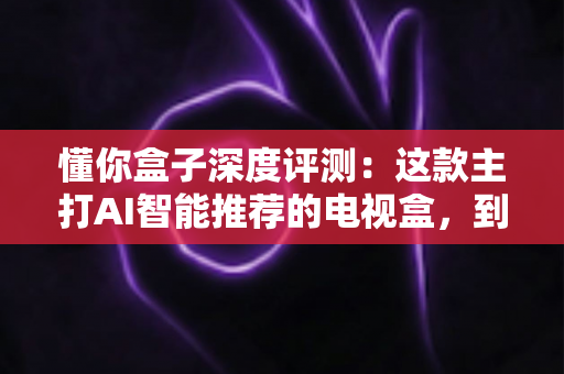 懂你盒子深度评测：这款主打AI智能推荐的电视盒，到底值不值得入手？
