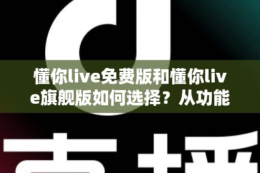 懂你live免费版和懂你live旗舰版如何选择？从功能、预算到学习目标的全方位选购指南