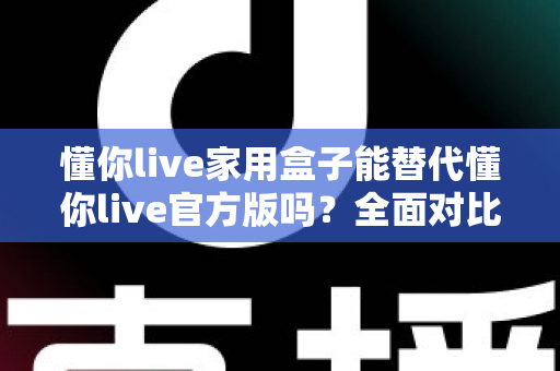 懂你live家用盒子能替代懂你live官方版吗?全面对比分析帮你做出明智选择 懂你live家用盒子能替代懂你live官方版吗?全面对比分析帮你做出明智选择