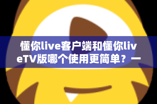 懂你live客户端和懂你liveTV版哪个使用更简单?一站式深度对比指南帮你快速上手 懂你live客户端和懂你liveTV版哪个使用更简单?一站式深度对比指南帮你快速上手
