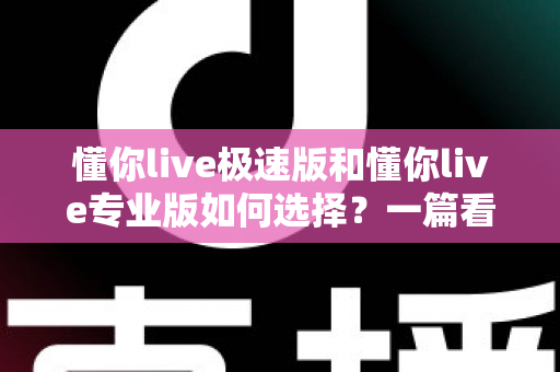 懂你live极速版和懂你live专业版如何选择？一篇看懂两个版本的差异与选购攻略