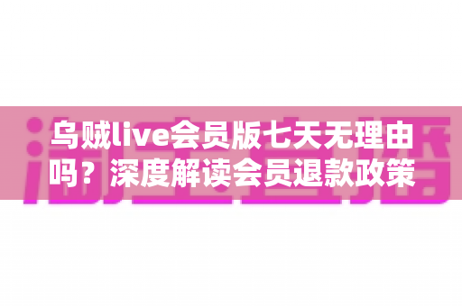 乌贼live会员版七天无理由吗?深度解读会员退款政策与消费维权全攻略 乌贼live会员版七天无理由吗?深度解读会员退款政策与消费维权全攻略