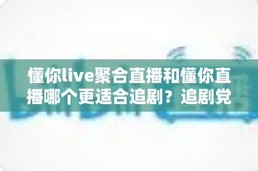 懂你live聚合直播和懂你直播哪个更适合追剧?追剧党必读的深度对比评测指南 懂你live聚合直播和懂你直播哪个更适合追剧?追剧党必读的深度对比评测指南