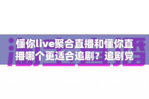 懂你live聚合直播和懂你直播哪个更适合追剧?追剧党必读的深度对比评测指南 懂你live聚合直播和懂你直播哪个更适合追剧?追剧党必读的深度对比评测指南