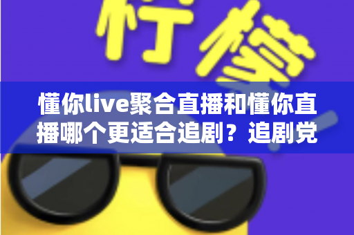 懂你live聚合直播和懂你直播哪个更适合追剧？追剧党必读的深度对比评测指南