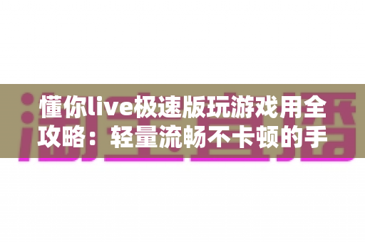 懂你live极速版玩游戏用全攻略:轻量流畅不卡顿的手游直播娱乐指南 懂你live极速版玩游戏用全攻略:轻量流畅不卡顿的手游直播娱乐指南