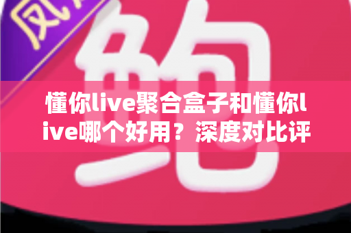 懂你live聚合盒子和懂你live哪个好用?深度对比评测帮你选出最合适的直播观影方案 懂你live聚合盒子和懂你live哪个好用?深度对比评测帮你选出最合适的直播观影方案