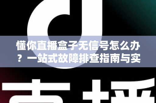 懂你直播盒子无信号怎么办?一站式故障排查指南与实用解决方案 懂你直播盒子无信号怎么办?一站式故障排查指南与实用解决方案