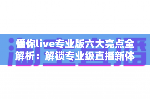 懂你live专业版六大亮点全解析:解锁专业级直播新体验,让每一场直播都精彩出彩 懂你live专业版六大亮点全解析:解锁专业级直播新体验,让每一场直播都精彩出彩