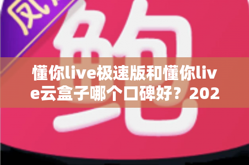 懂你live极速版和懂你live云盒子哪个口碑好?2025深度对比评测助你选对直播工具 懂你live极速版和懂你live云盒子哪个口碑好?2025深度对比评测助你选对直播工具