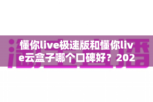 懂你live极速版和懂你live云盒子哪个口碑好?2025深度对比评测助你选对直播工具 懂你live极速版和懂你live云盒子哪个口碑好?2025深度对比评测助你选对直播工具