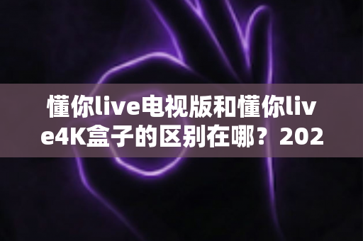 懂你live电视版和懂你live4K盒子的区别在哪?2025最新选购对比指南,帮你选对不踩坑 懂你live电视版和懂你live4K盒子的区别在哪?2025最新选购对比指南,帮你选对不踩坑