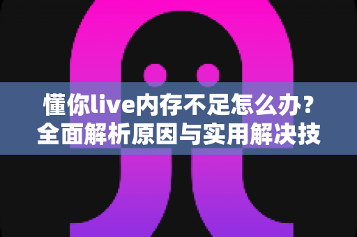 懂你live内存不足怎么办？全面解析原因与实用解决技巧
