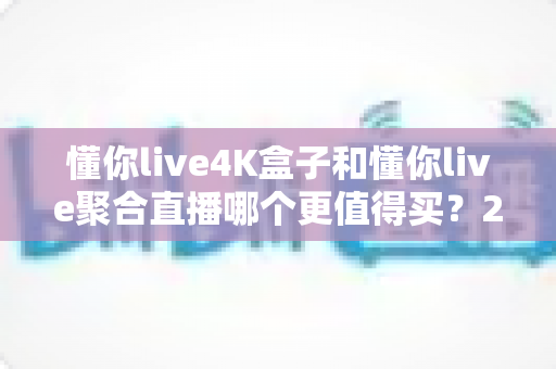 懂你live4K盒子和懂你live聚合直播哪个更值得买？2025年最新深度对比与选购指南
