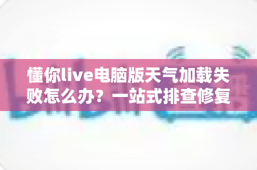 懂你live电脑版天气加载失败怎么办?一站式排查修复指南,助你快速恢复天气显示 懂你live电脑版天气加载失败怎么办?一站式排查修复指南,助你快速恢复天气显示