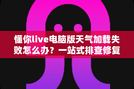 懂你live电脑版天气加载失败怎么办?一站式排查修复指南,助你快速恢复天气显示 懂你live电脑版天气加载失败怎么办?一站式排查修复指南,助你快速恢复天气显示