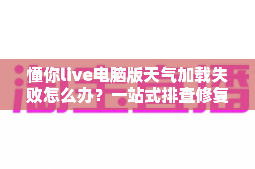 懂你live电脑版天气加载失败怎么办?一站式排查修复指南,助你快速恢复天气显示 懂你live电脑版天气加载失败怎么办?一站式排查修复指南,助你快速恢复天气显示