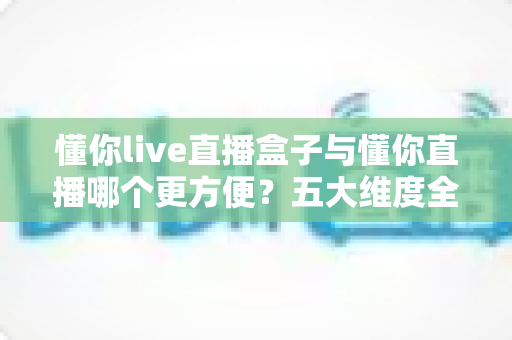 懂你live直播盒子与懂你直播哪个更方便?五大维度全面对比,帮你一次选对直播工具 懂你live直播盒子与懂你直播哪个更方便?五大维度全面对比,帮你一次选对直播工具