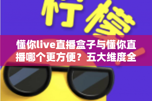 懂你live直播盒子与懂你直播哪个更方便?五大维度全面对比,帮你一次选对直播工具 懂你live直播盒子与懂你直播哪个更方便?五大维度全面对比,帮你一次选对直播工具