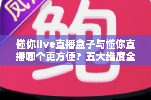 懂你live直播盒子与懂你直播哪个更方便？五大维度全面对比，帮你一次选对直播工具
