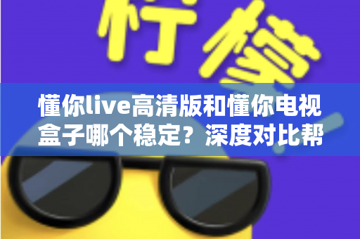 懂你live高清版和懂你电视盒子哪个稳定?深度对比帮你选出更省心的家庭观影方案 懂你live高清版和懂你电视盒子哪个稳定?深度对比帮你选出更省心的家庭观影方案