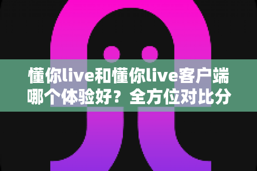 懂你live和懂你live客户端哪个体验好?全方位对比分析助你选出最佳观看方式 懂你live和懂你live客户端哪个体验好?全方位对比分析助你选出最佳观看方式