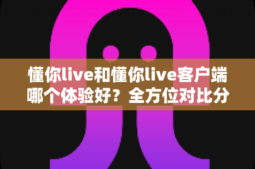 懂你live和懂你live客户端哪个体验好?全方位对比分析助你选出最佳观看方式 懂你live和懂你live客户端哪个体验好?全方位对比分析助你选出最佳观看方式