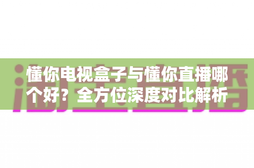 懂你电视盒子与懂你直播哪个好?全方位深度对比解析,帮你选出最适合家庭观影的方案 懂你电视盒子与懂你直播哪个好?全方位深度对比解析,帮你选出最适合家庭观影的方案