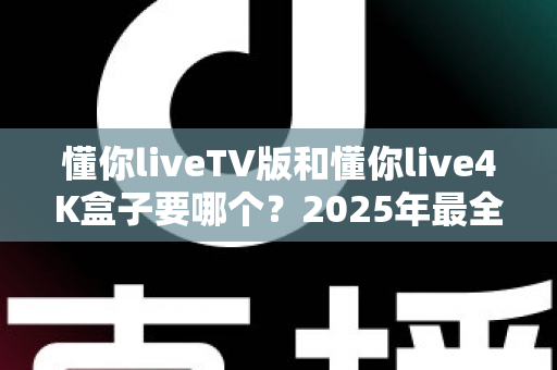 懂你liveTV版和懂你live4K盒子要哪个?2025年最全选购指南帮你一次搞懂 懂你liveTV版和懂你live4K盒子要哪个?2025年最全选购指南帮你一次搞懂