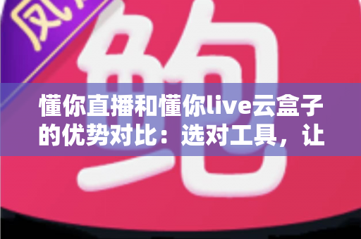 懂你直播和懂你live云盒子的优势对比:选对工具,让直播运营事半功倍 懂你直播和懂你live云盒子的优势对比:选对工具,让直播运营事半功倍