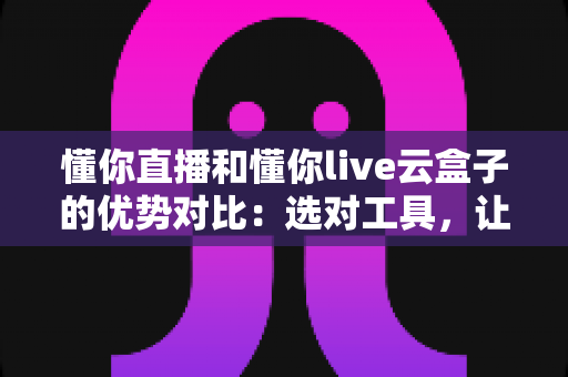 懂你直播和懂你live云盒子的优势对比:选对工具,让直播运营事半功倍 懂你直播和懂你live云盒子的优势对比:选对工具,让直播运营事半功倍