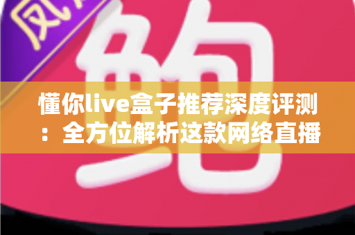 懂你live盒子推荐深度评测：全方位解析这款网络直播机顶盒是否值得入手