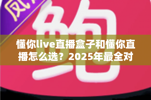 懂你live直播盒子和懂你直播怎么选？2025年最全对比选购指南，看完不再纠结