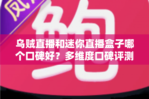 乌贼直播和迷你直播盒子哪个口碑好?多维度口碑评测与选择指南 乌贼直播和迷你直播盒子哪个口碑好?多维度口碑评测与选择指南