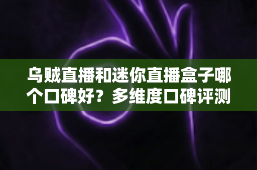 乌贼直播和迷你直播盒子哪个口碑好？多维度口碑评测与选择指南