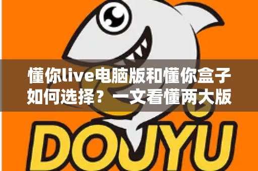 懂你live电脑版和懂你盒子如何选择?一文看懂两大版本差异,帮你找到最适合的观看方案 懂你live电脑版和懂你盒子如何选择?一文看懂两大版本差异,帮你找到最适合的观看方案