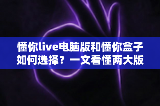 懂你live电脑版和懂你盒子如何选择?一文看懂两大版本差异,帮你找到最适合的观看方案 懂你live电脑版和懂你盒子如何选择?一文看懂两大版本差异,帮你找到最适合的观看方案