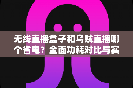 无线直播盒子和乌贼直播哪个省电?全面功耗对比与实用省电攻略,帮你选出最省心的直播方案 无线直播盒子和乌贼直播哪个省电?全面功耗对比与实用省电攻略,帮你选出最省心的直播方案