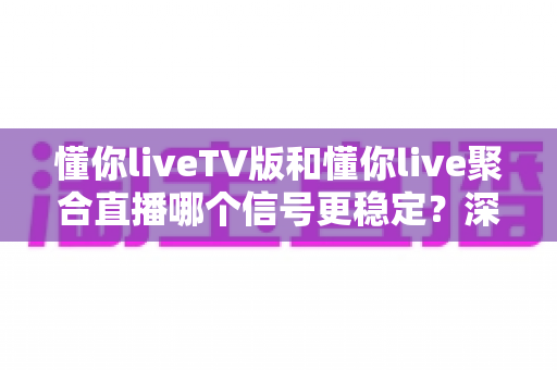 懂你liveTV版和懂你live聚合直播哪个信号更稳定？深度对比分析与实用避坑指南
