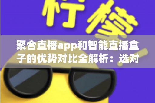 聚合直播app和智能直播盒子的优势对比全解析：选对直播观看方案，让娱乐体验升级