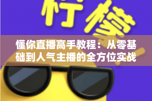 懂你直播高手教程：从零基础到人气主播的全方位实战指南