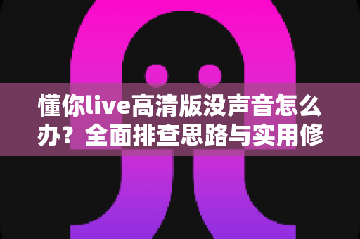 懂你live高清版没声音怎么办？全面排查思路与实用修复指南