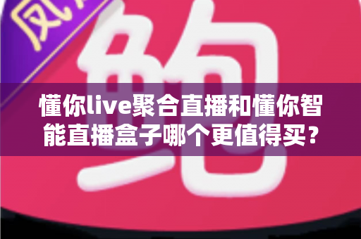 懂你live聚合直播和懂你智能直播盒子哪个更值得买？一文看懂软件与硬件方案的真实差距，帮你把钱花在刀刃上