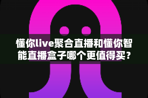 懂你live聚合直播和懂你智能直播盒子哪个更值得买？一文看懂软件与硬件方案的真实差距，帮你把钱花在刀刃上