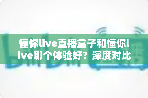 懂你live直播盒子和懂你live哪个体验好?深度对比全解析,看完这篇再决定不踩坑 懂你live直播盒子和懂你live哪个体验好?深度对比全解析,看完这篇再决定不踩坑