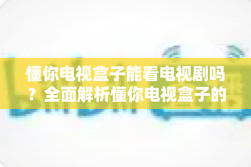 懂你电视盒子能看电视剧吗?全面解析懂你电视盒子的追剧能力与实用观看指南 懂你电视盒子能看电视剧吗?全面解析懂你电视盒子的追剧能力与实用观看指南