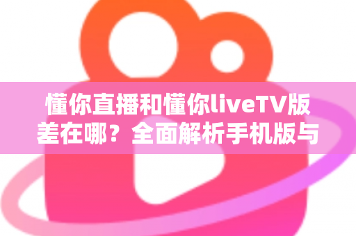 懂你直播和懂你liveTV版差在哪?全面解析手机版与TV版的核心区别,帮你选出最适合的观看方案 懂你直播和懂你liveTV版差在哪?全面解析手机版与TV版的核心区别,帮你选出最适合的观看方案