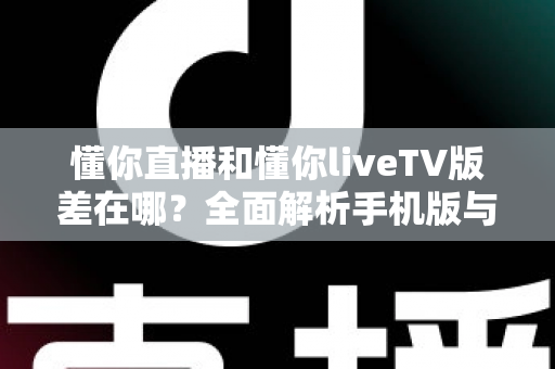 懂你直播和懂你liveTV版差在哪？全面解析手机版与TV版的核心区别，帮你选出最适合的观看方案