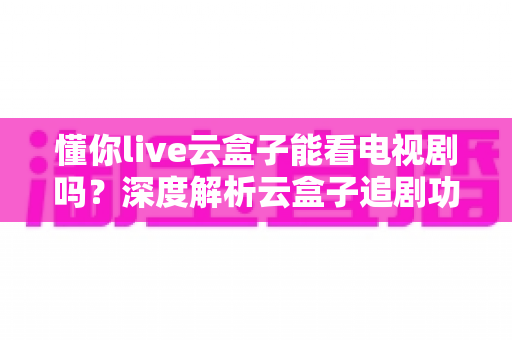 懂你live云盒子能看电视剧吗?深度解析云盒子追剧功能与实用指南 懂你live云盒子能看电视剧吗?深度解析云盒子追剧功能与实用指南