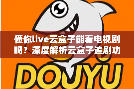 懂你live云盒子能看电视剧吗?深度解析云盒子追剧功能与实用指南 懂你live云盒子能看电视剧吗?深度解析云盒子追剧功能与实用指南